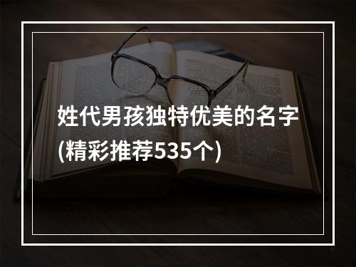 姓代男孩独特优美的名字(精彩推荐535个)
