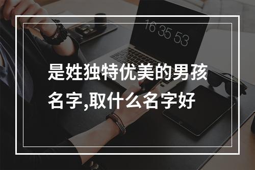 是姓独特优美的男孩名字,取什么名字好