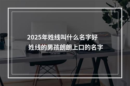 2025年姓线叫什么名字好 姓线的男孩朗朗上口的名字