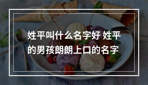 姓平叫什么名字好 姓平的男孩朗朗上口的名字