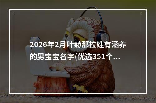 2026年2月叶赫那拉姓有涵养的男宝宝名字(优选351个)