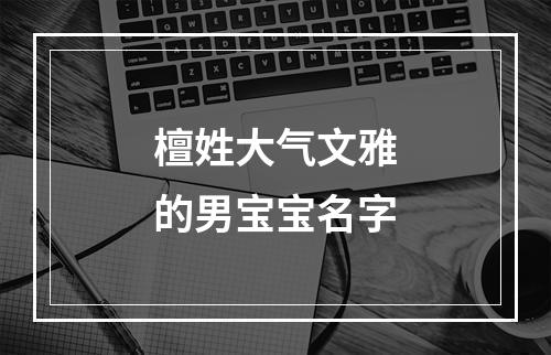 檀姓大气文雅的男宝宝名字