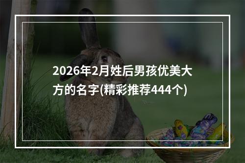 2026年2月姓后男孩优美大方的名字(精彩推荐444个)
