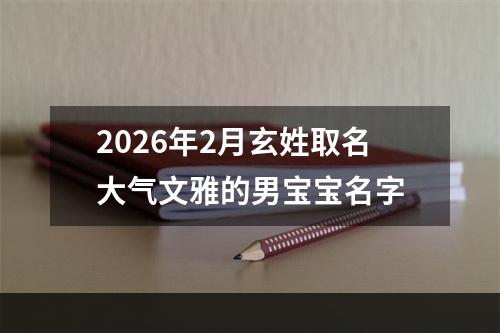 2026年2月玄姓取名大气文雅的男宝宝名字