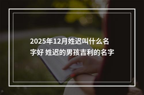 2025年12月姓迟叫什么名字好 姓迟的男孩吉利的名字