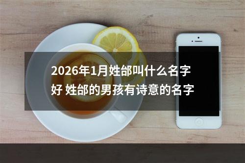 2026年1月姓邰叫什么名字好 姓邰的男孩有诗意的名字