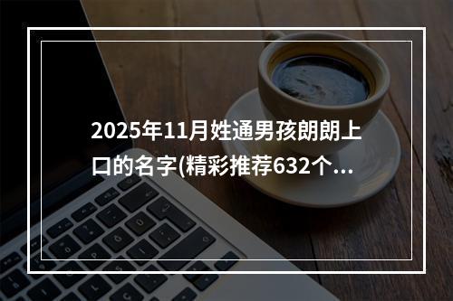2025年11月姓通男孩朗朗上口的名字(精彩推荐632个)