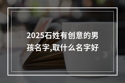 2025石姓有创意的男孩名字,取什么名字好