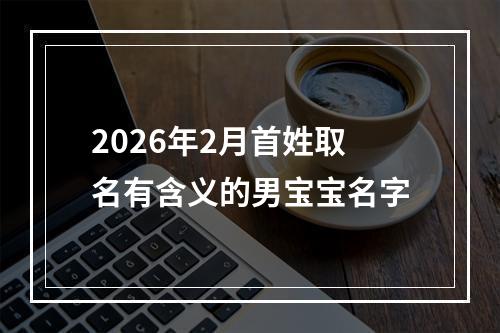 2026年2月首姓取名有含义的男宝宝名字