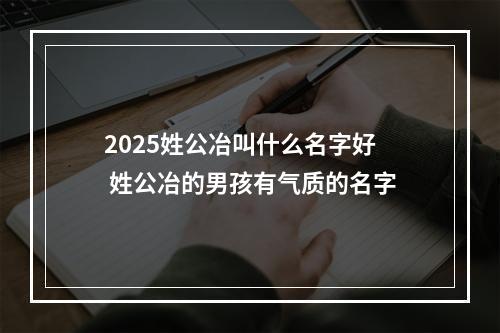2025姓公冶叫什么名字好 姓公冶的男孩有气质的名字