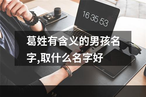 葛姓有含义的男孩名字,取什么名字好