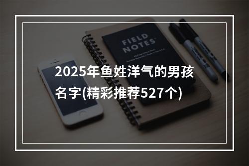 2025年鱼姓洋气的男孩名字(精彩推荐527个)