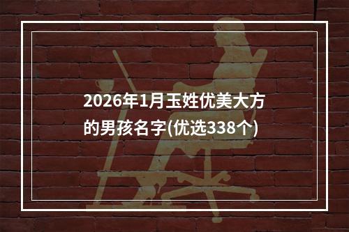2026年1月玉姓优美大方的男孩名字(优选338个)
