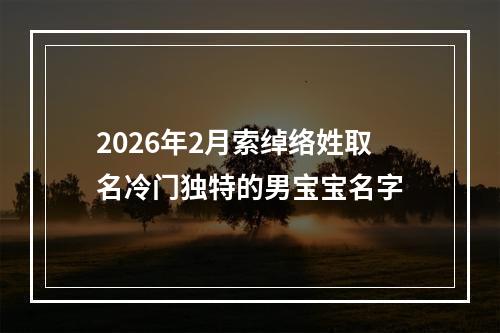 2026年2月索绰络姓取名冷门独特的男宝宝名字