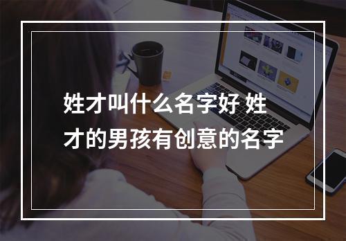 姓才叫什么名字好 姓才的男孩有创意的名字