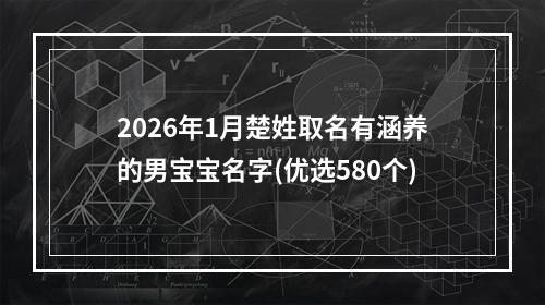 2026年1月楚姓取名有涵养的男宝宝名字(优选580个)