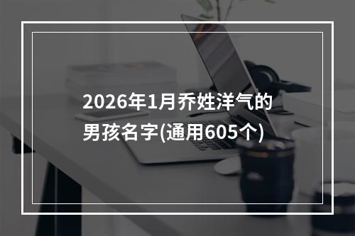 2026年1月乔姓洋气的男孩名字(通用605个)