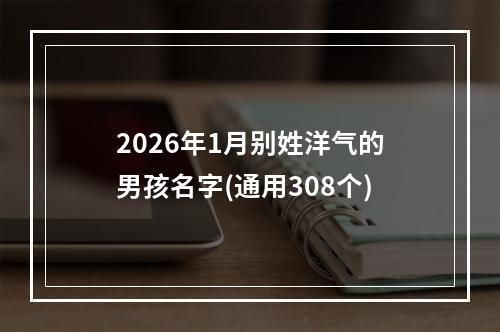2026年1月别姓洋气的男孩名字(通用308个)
