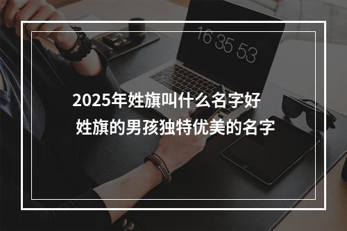 2025年姓旗叫什么名字好 姓旗的男孩独特优美的名字