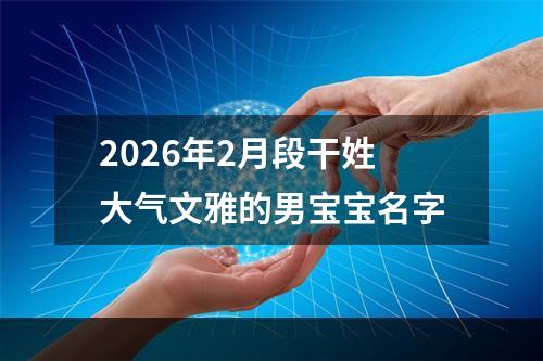 2026年2月段干姓大气文雅的男宝宝名字