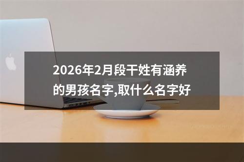 2026年2月段干姓有涵养的男孩名字,取什么名字好