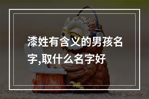 漆姓有含义的男孩名字,取什么名字好