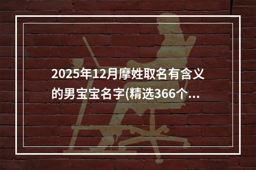 2025年12月摩姓取名有含义的男宝宝名字(精选366个)
