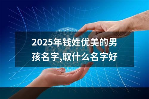 2025年钱姓优美的男孩名字,取什么名字好