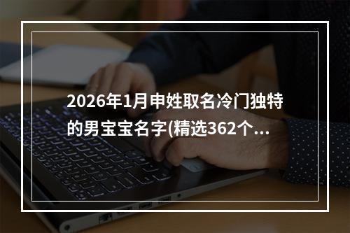 2026年1月申姓取名冷门独特的男宝宝名字(精选362个)