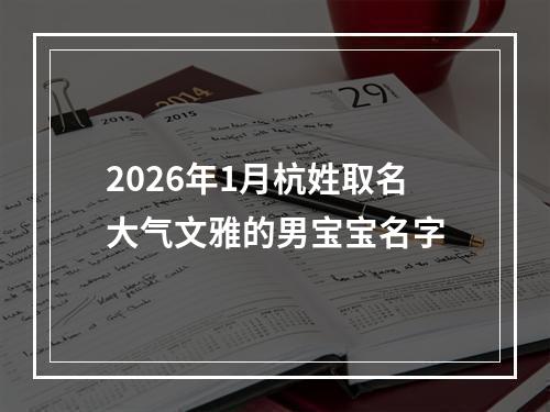 2026年1月杭姓取名大气文雅的男宝宝名字