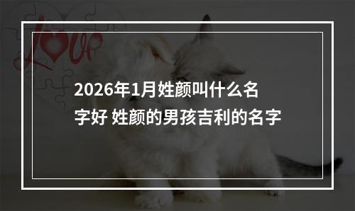 2026年1月姓颜叫什么名字好 姓颜的男孩吉利的名字