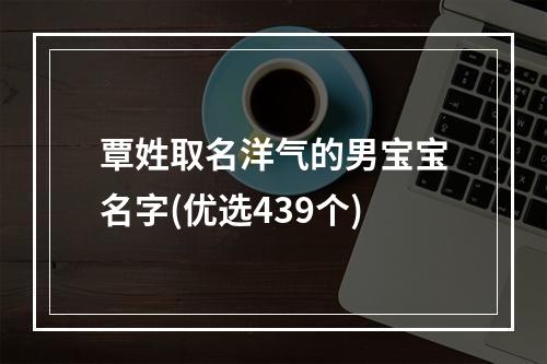 覃姓取名洋气的男宝宝名字(优选439个)