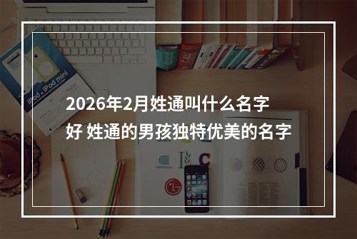2026年2月姓通叫什么名字好 姓通的男孩独特优美的名字