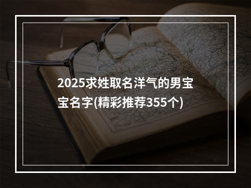 2025求姓取名洋气的男宝宝名字(精彩推荐355个)