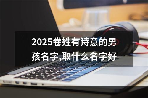 2025卷姓有诗意的男孩名字,取什么名字好