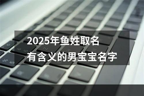 2025年鱼姓取名有含义的男宝宝名字