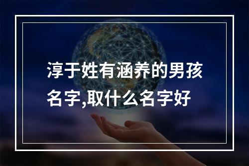 淳于姓有涵养的男孩名字,取什么名字好