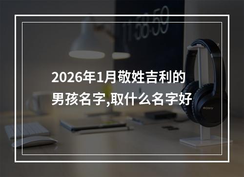 2026年1月敬姓吉利的男孩名字,取什么名字好