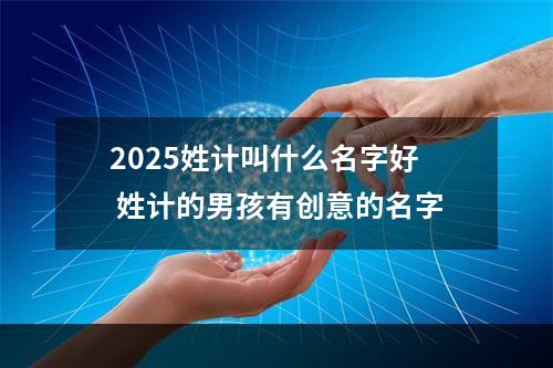 2025姓计叫什么名字好 姓计的男孩有创意的名字