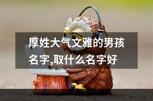 厚姓大气文雅的男孩名字,取什么名字好