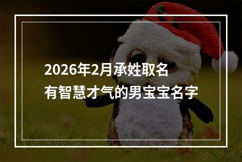 2026年2月承姓取名有智慧才气的男宝宝名字