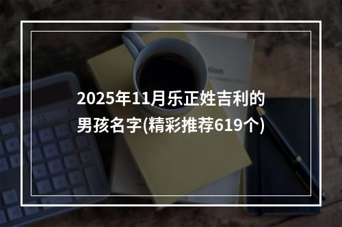 2025年11月乐正姓吉利的男孩名字(精彩推荐619个)