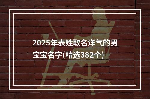 2025年表姓取名洋气的男宝宝名字(精选382个)