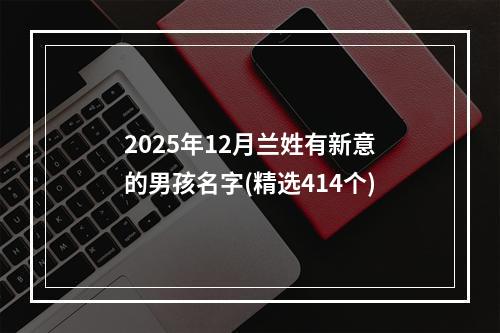 2025年12月兰姓有新意的男孩名字(精选414个)