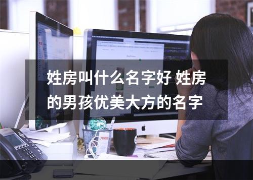 姓房叫什么名字好 姓房的男孩优美大方的名字