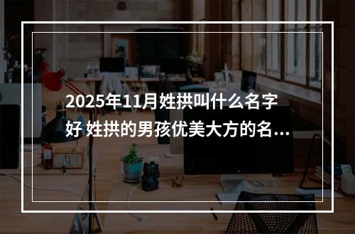 2025年11月姓拱叫什么名字好 姓拱的男孩优美大方的名字