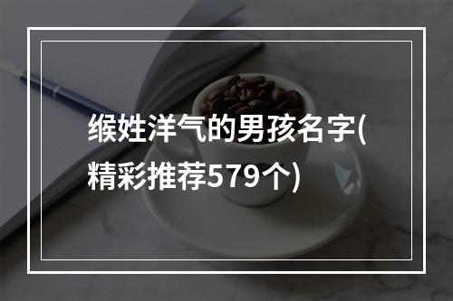缑姓洋气的男孩名字(精彩推荐579个)
