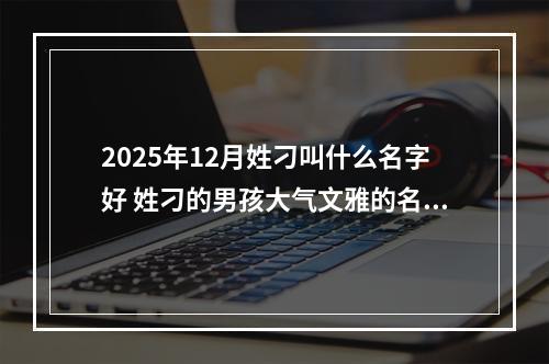 2025年12月姓刁叫什么名字好 姓刁的男孩大气文雅的名字