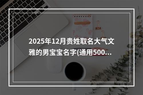 2025年12月贵姓取名大气文雅的男宝宝名字(通用500个)