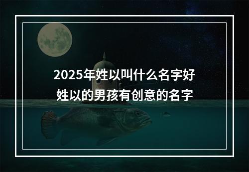 2025年姓以叫什么名字好 姓以的男孩有创意的名字